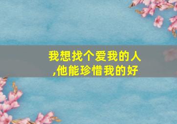 我想找个爱我的人,他能珍惜我的好