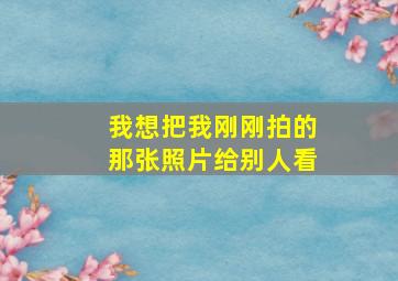 我想把我刚刚拍的那张照片给别人看