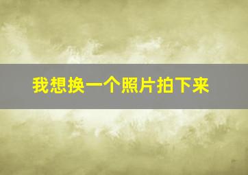 我想换一个照片拍下来