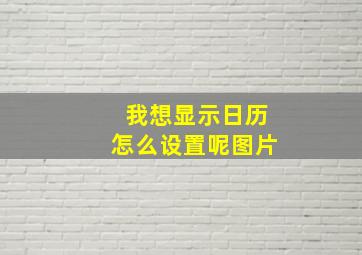 我想显示日历怎么设置呢图片