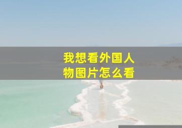 我想看外国人物图片怎么看