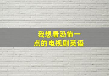 我想看恐怖一点的电视剧英语