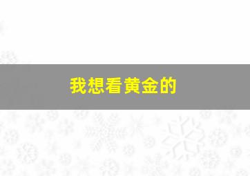 我想看黄金的