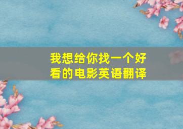 我想给你找一个好看的电影英语翻译