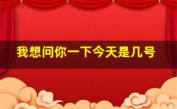 我想问你一下今天是几号