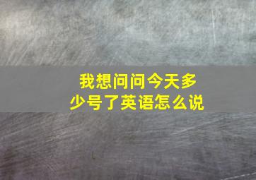 我想问问今天多少号了英语怎么说