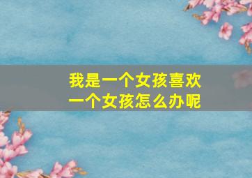 我是一个女孩喜欢一个女孩怎么办呢