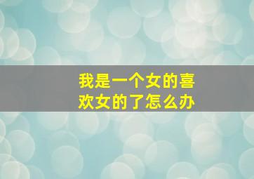 我是一个女的喜欢女的了怎么办