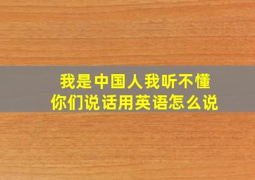 我是中国人我听不懂你们说话用英语怎么说