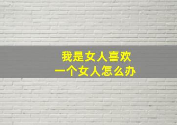 我是女人喜欢一个女人怎么办