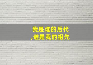 我是谁的后代,谁是我的祖先