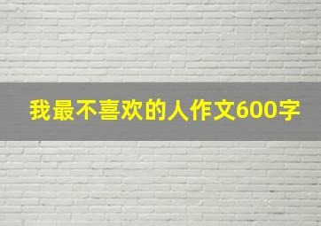 我最不喜欢的人作文600字