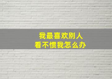 我最喜欢别人看不惯我怎么办