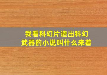 我看科幻片造出科幻武器的小说叫什么来着