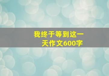 我终于等到这一天作文600字