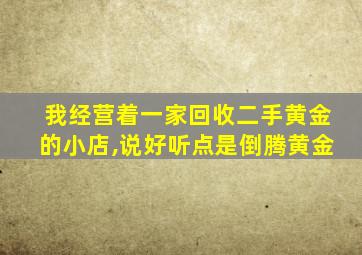 我经营着一家回收二手黄金的小店,说好听点是倒腾黄金