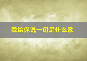 我给你说一句是什么歌