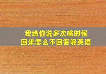 我给你说多次啥时候回来怎么不回答呢英语