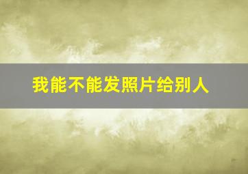 我能不能发照片给别人