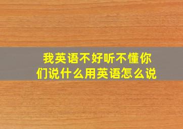 我英语不好听不懂你们说什么用英语怎么说