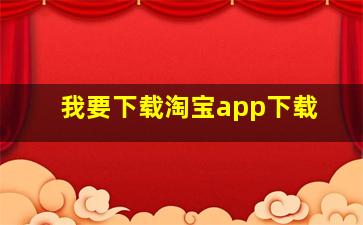 我要下载淘宝app下载