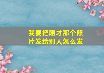 我要把刚才那个照片发给别人怎么发