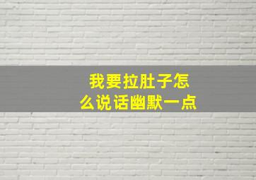 我要拉肚子怎么说话幽默一点