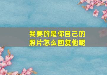 我要的是你自己的照片怎么回复他呢