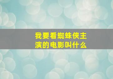 我要看蜘蛛侠主演的电影叫什么