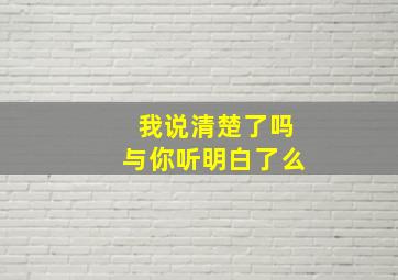 我说清楚了吗与你听明白了么