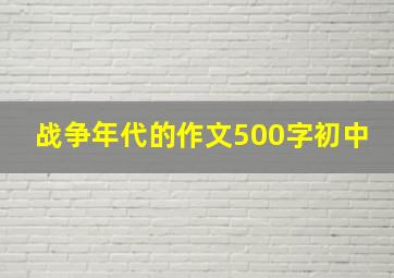 战争年代的作文500字初中