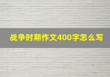 战争时期作文400字怎么写