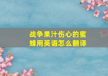 战争果汁伤心的蜜蜂用英语怎么翻译