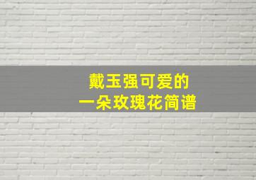 戴玉强可爱的一朵玫瑰花简谱