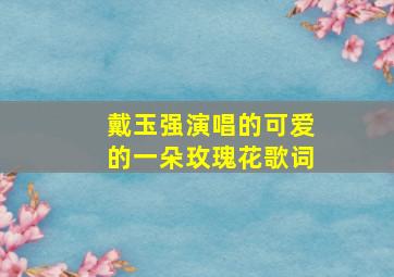 戴玉强演唱的可爱的一朵玫瑰花歌词