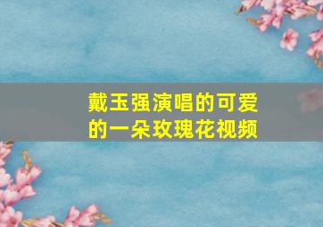 戴玉强演唱的可爱的一朵玫瑰花视频