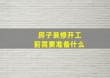 房子装修开工前需要准备什么