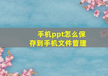 手机ppt怎么保存到手机文件管理