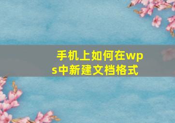 手机上如何在wps中新建文档格式