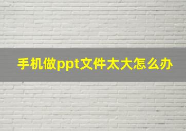 手机做ppt文件太大怎么办