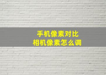 手机像素对比相机像素怎么调