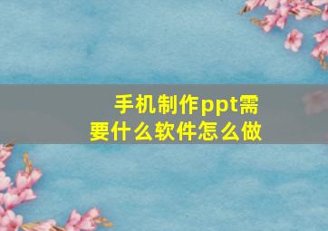 手机制作ppt需要什么软件怎么做