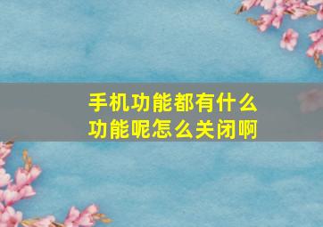 手机功能都有什么功能呢怎么关闭啊