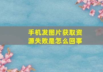 手机发图片获取资源失败是怎么回事