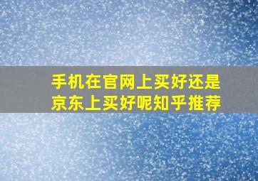 手机在官网上买好还是京东上买好呢知乎推荐