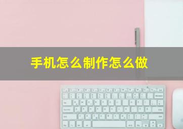 手机怎么制作怎么做