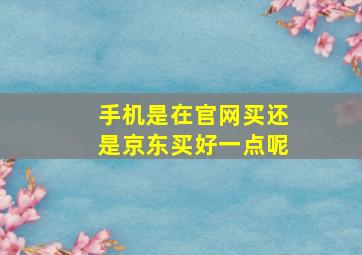 手机是在官网买还是京东买好一点呢