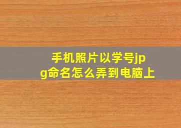 手机照片以学号jpg命名怎么弄到电脑上