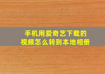 手机用爱奇艺下载的视频怎么转到本地相册