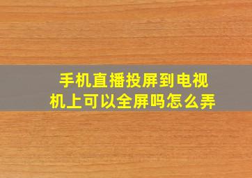 手机直播投屏到电视机上可以全屏吗怎么弄